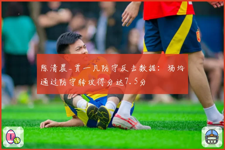 陈清晨_贾一凡防守反击数据：场均通过防守转攻得分达7.5分