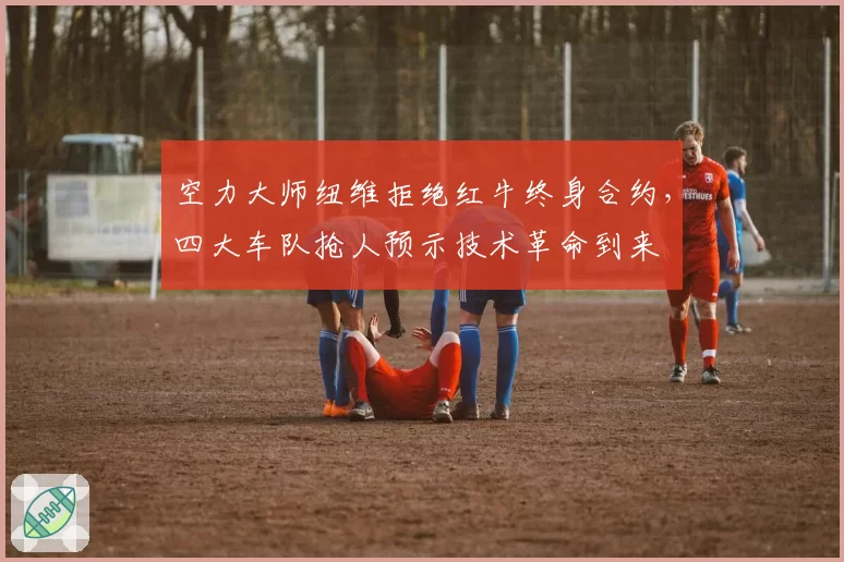 空力大师纽维拒绝红牛终身合约,四大车队抢人预示技术革命到来