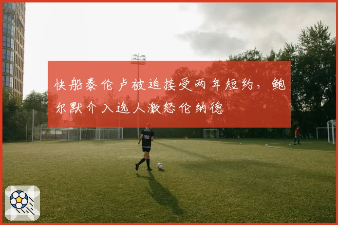 快船泰伦卢被迫接受两年短约，鲍尔默介入选人激怒伦纳德