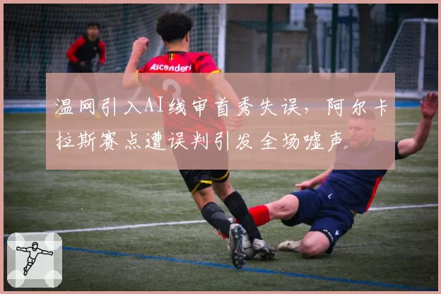 温网引入AI线审首秀失误，阿尔卡拉斯赛点遭误判引发全场嘘声