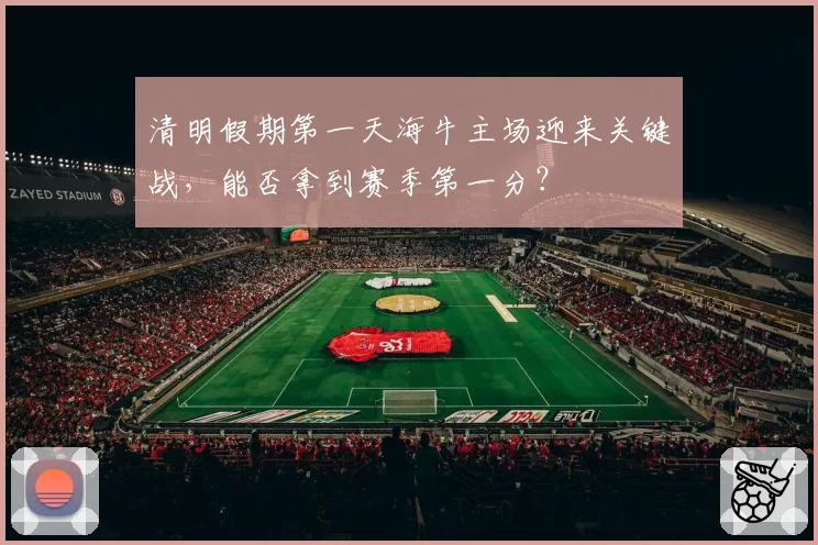 清明假期第一天海牛主场迎来关键战,能否拿到赛季第一分?