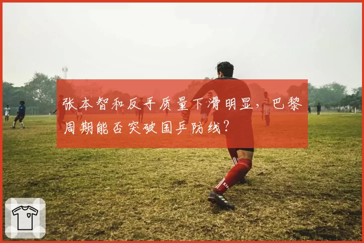 张本智和反手质量下滑明显,巴黎周期能否突破国乒防线?