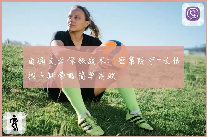 南通支云保级战术:密集防守+长传找卡斯蒂略简单高效