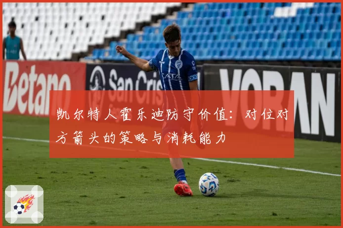 凯尔特人霍乐迪防守价值:对位对方箭头的策略与消耗能力