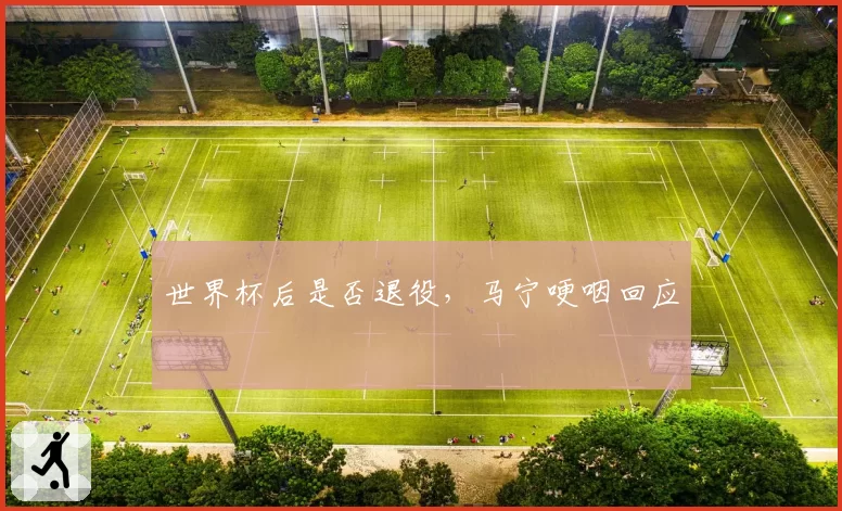 世界杯后是否退役,马宁哽咽回应