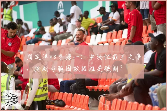 周定洋vs李源一:中场拦截王之争,抢断与解围数据谁更硬朗?