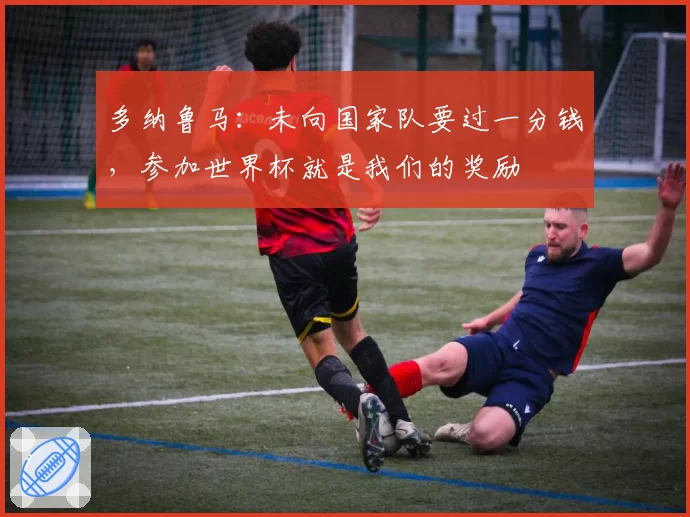 多纳鲁马：未向国家队要过一分钱，参加世界杯就是我们的奖励
